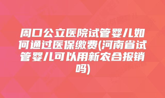 周口公立医院试管婴儿如何通过医保缴费(河南省试管婴儿可以用新农合报销吗)