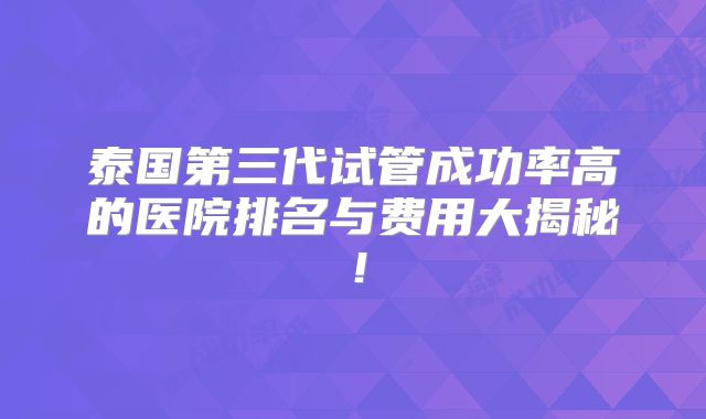 泰国第三代试管成功率高的医院排名与费用大揭秘!