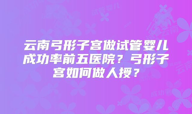 云南弓形子宫做试管婴儿成功率前五医院？弓形子宫如何做人授？