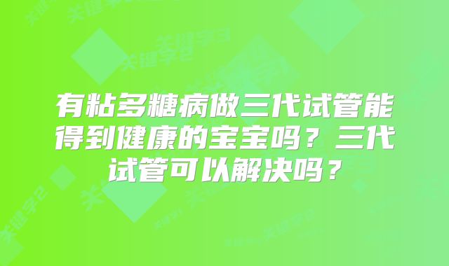 有粘多糖病做三代试管能得到健康的宝宝吗？三代试管可以解决吗？