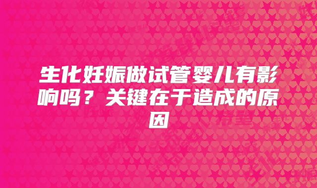 生化妊娠做试管婴儿有影响吗？关键在于造成的原因