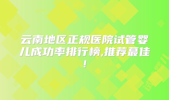 云南地区正规医院试管婴儿成功率排行榜,推荐蕞佳!