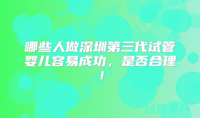 哪些人做深圳第三代试管婴儿容易成功,是否合理!