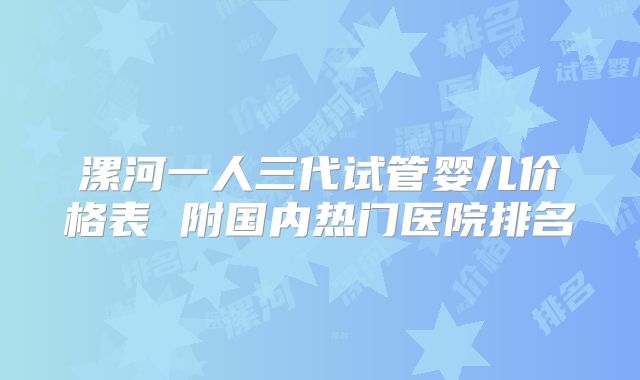 漯河一人三代试管婴儿价格表 附国内热门医院排名