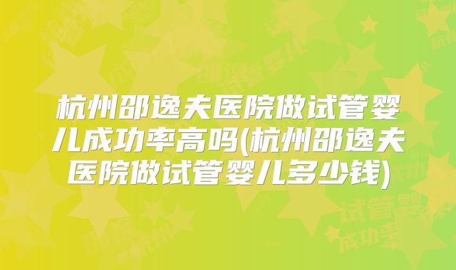杭州邵逸夫医院做试管婴儿成功率高吗(杭州邵逸夫医院做试管婴儿多少钱)