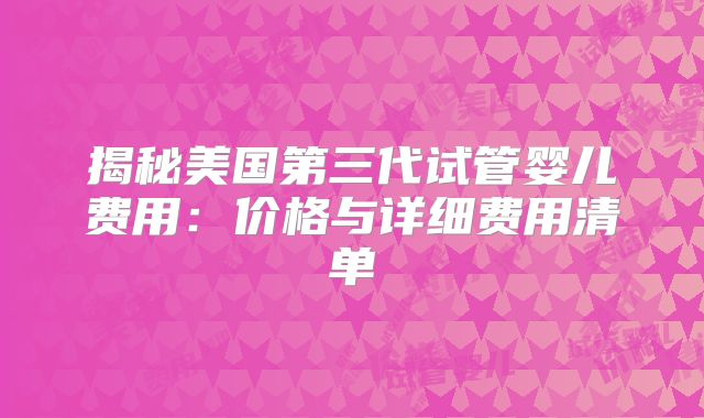 揭秘美国第三代试管婴儿费用：价格与详细费用清单