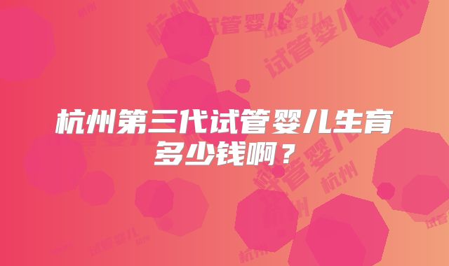 杭州第三代试管婴儿生育多少钱啊？
