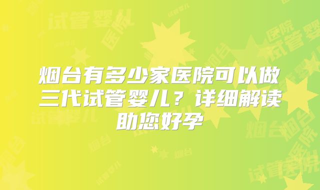 烟台有多少家医院可以做三代试管婴儿？详细解读助您好孕