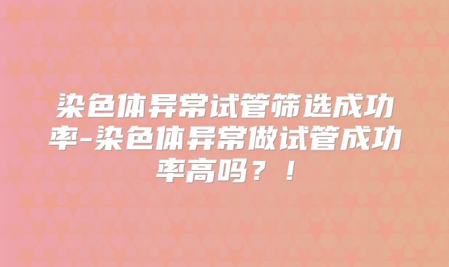 染色体异常试管筛选成功率-染色体异常做试管成功率高吗?!