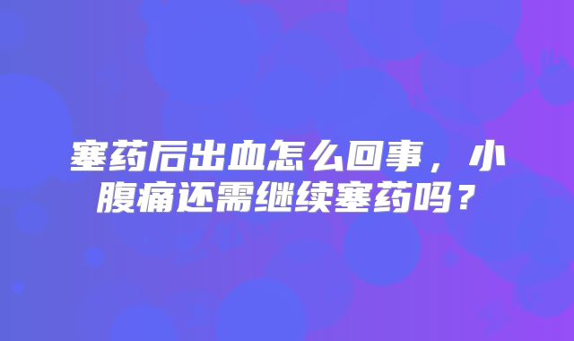 塞药后出血怎么回事，小腹痛还需继续塞药吗？