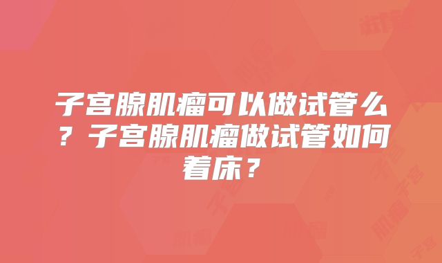 子宫腺肌瘤可以做试管么?子宫腺肌瘤做试管如何着床?