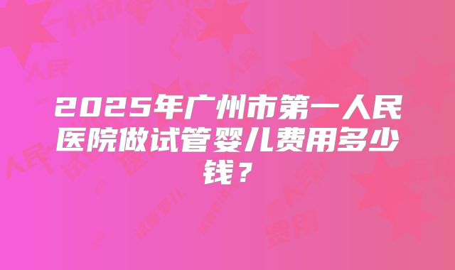 2025年广州市第一人民医院做试管婴儿费用多少钱?