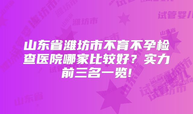 山东省潍坊市不育不孕检查医院哪家比较好?实力前三名一览!