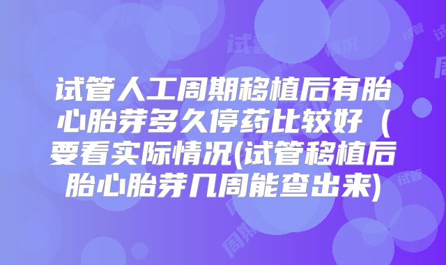 试管人工周期移植后有胎心胎芽多久停药比较好（要看实际情况(试管移植后胎心胎芽几周能查出来)