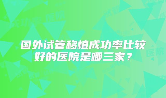 国外试管移植成功率比较好的医院是哪三家？