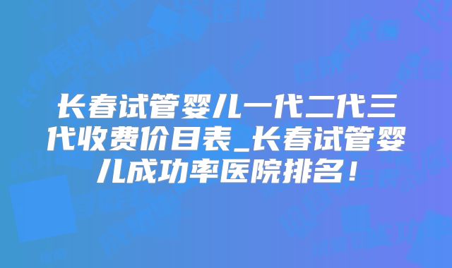 长春试管婴儿一代二代三代收费价目表_长春试管婴儿成功率医院排名!