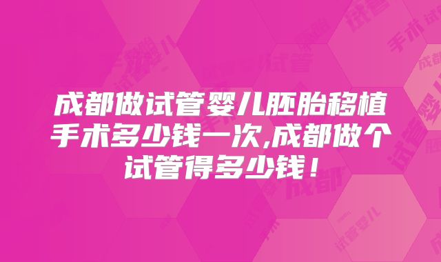 成都做试管婴儿胚胎移植手术多少钱一次,成都做个试管得多少钱！