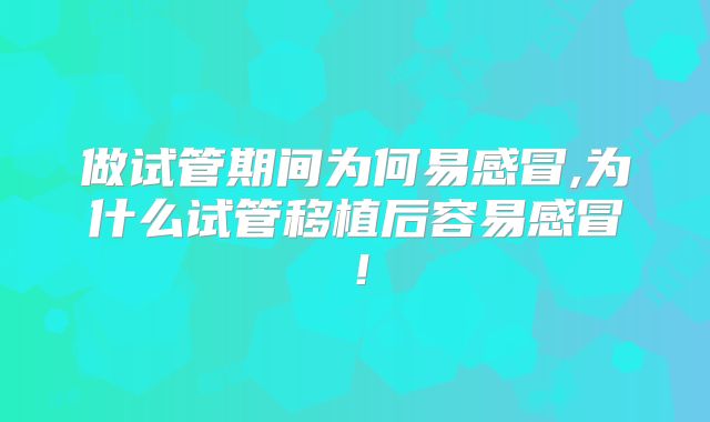 做试管期间为何易感冒,为什么试管移植后容易感冒！