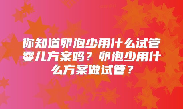 你知道卵泡少用什么试管婴儿方案吗？卵泡少用什么方案做试管？