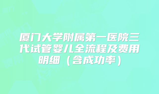 厦门大学附属第一医院三代试管婴儿全流程及费用明细（含成功率）