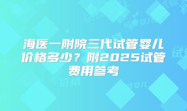 海医一附院三代试管婴儿价格多少?附2025试管费用参考
