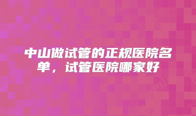 中山做试管的正规医院名单，试管医院哪家好