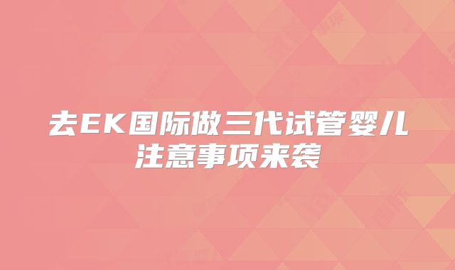 去EK国际做三代试管婴儿注意事项来袭