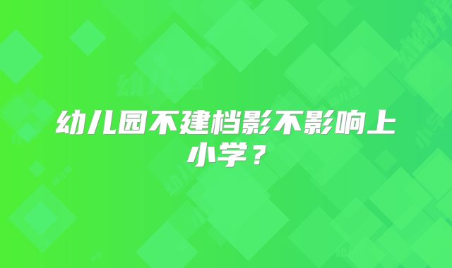 幼儿园不建档影不影响上小学？