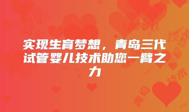 实现生育梦想,青岛三代试管婴儿技术助您一臂之力
