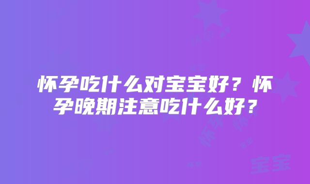 怀孕吃什么对宝宝好？怀孕晚期注意吃什么好？