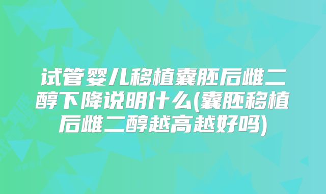 试管婴儿移植囊胚后雌二醇下降说明什么(囊胚移植后雌二醇越高越好吗)