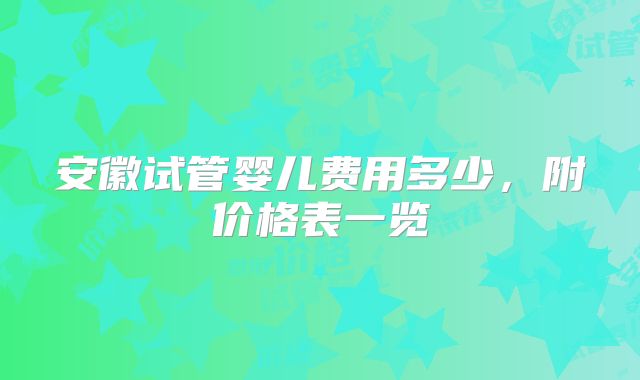 安徽试管婴儿费用多少，附价格表一览