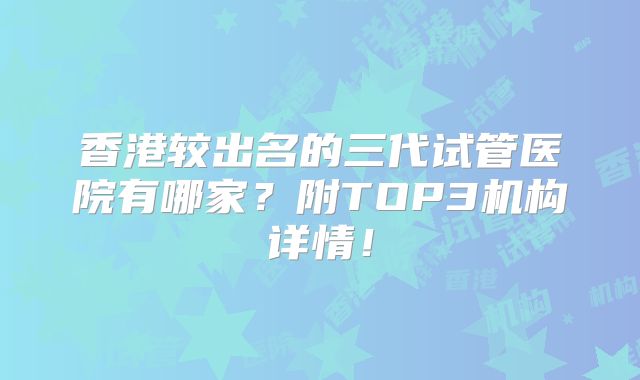香港较出名的三代试管医院有哪家?附TOP3机构详情!
