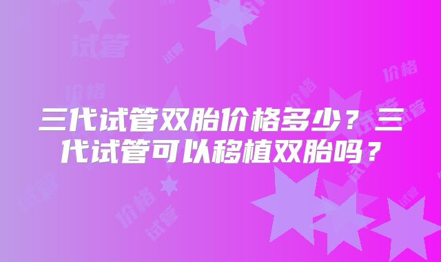三代试管双胎价格多少?三代试管可以移植双胎吗?