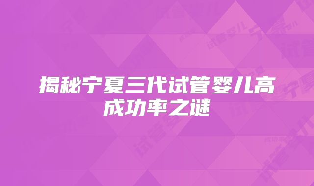 揭秘宁夏三代试管婴儿高成功率之谜
