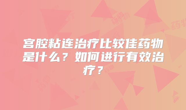 宫腔粘连治疗比较佳药物是什么？如何进行有效治疗？