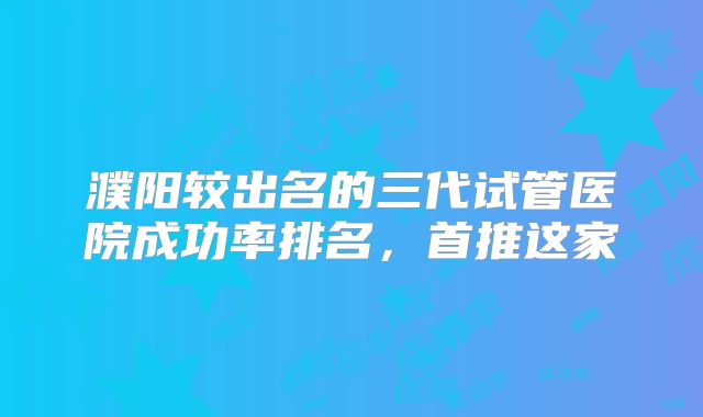 濮阳较出名的三代试管医院成功率排名,首推这家