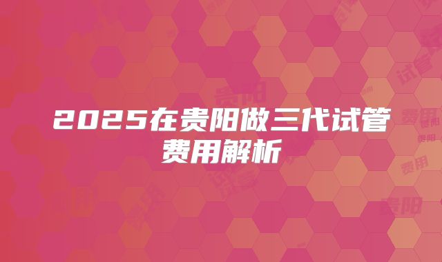2025在贵阳做三代试管费用解析