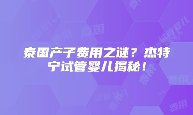 泰国产子费用之谜？杰特宁试管婴儿揭秘！