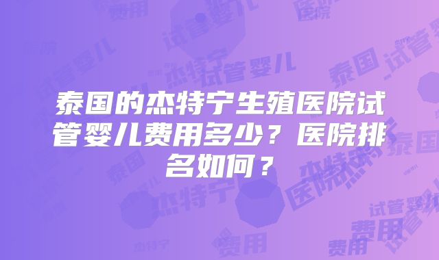 泰国的杰特宁生殖医院试管婴儿费用多少？医院排名如何？