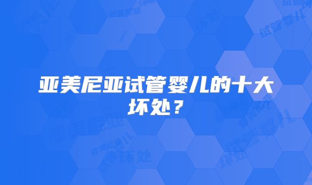 亚美尼亚试管婴儿的十大坏处?