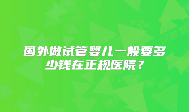 国外做试管婴儿一般要多少钱在正规医院?
