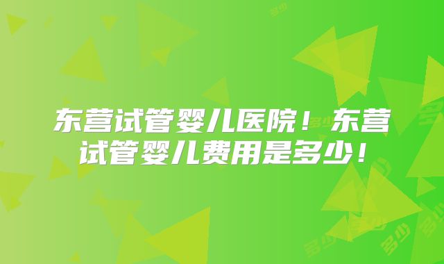 东营试管婴儿医院！东营试管婴儿费用是多少！