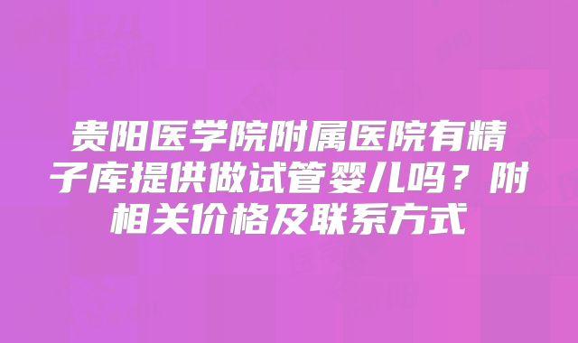 贵阳医学院附属医院有精子库提供做试管婴儿吗？附相关价格及联系方式
