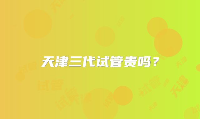 天津三代试管贵吗?