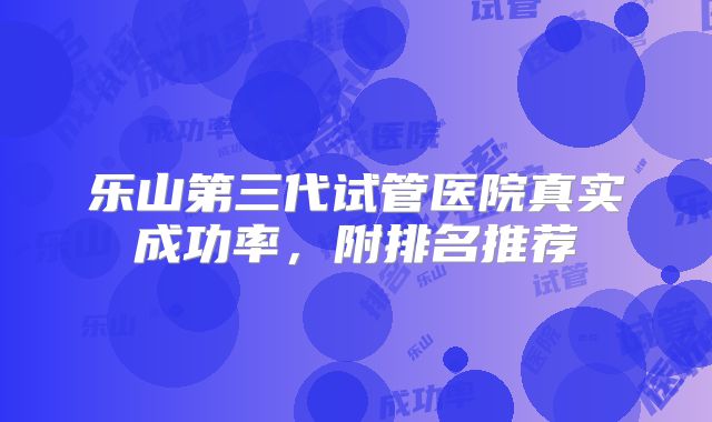 乐山第三代试管医院真实成功率,附排名推荐