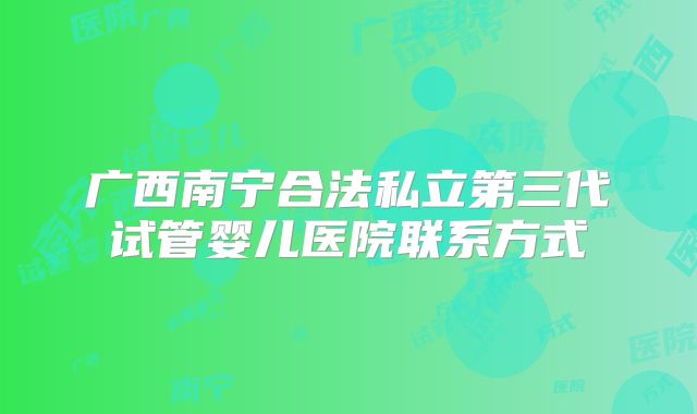 广西南宁合法私立第三代试管婴儿医院联系方式