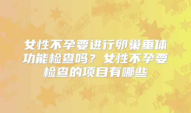 女性不孕要进行卵巢垂体功能检查吗?女性不孕要检查的项目有哪些