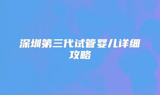 深圳第三代试管婴儿详细攻略