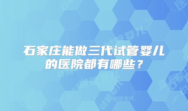 石家庄能做三代试管婴儿的医院都有哪些？
